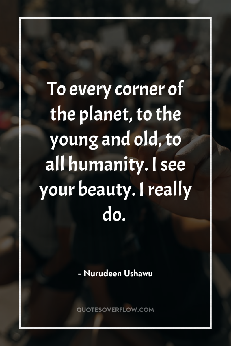 To every corner of the planet, to the young and...