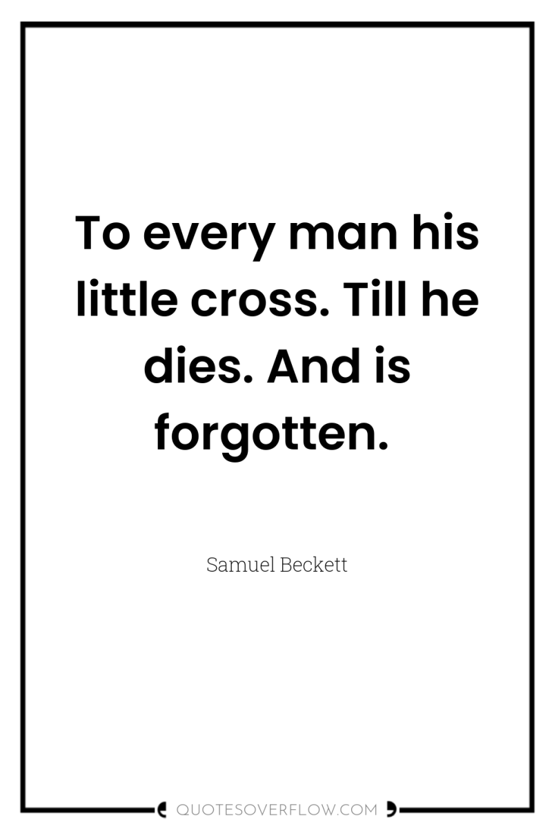 To every man his little cross. Till he dies. And...