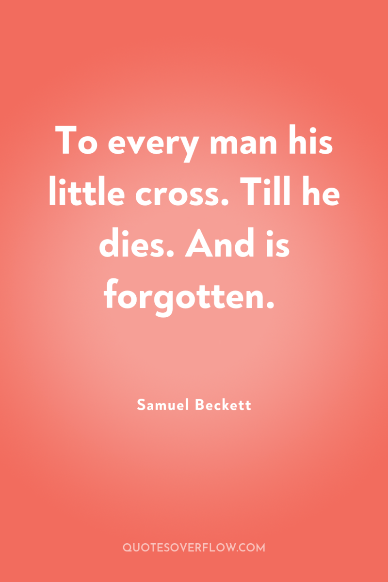 To every man his little cross. Till he dies. And...