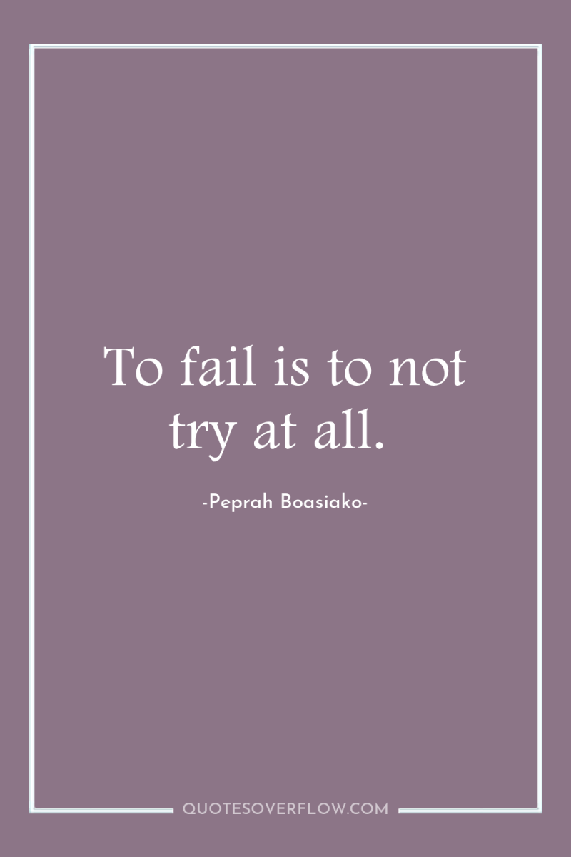 To fail is to not try at all. 