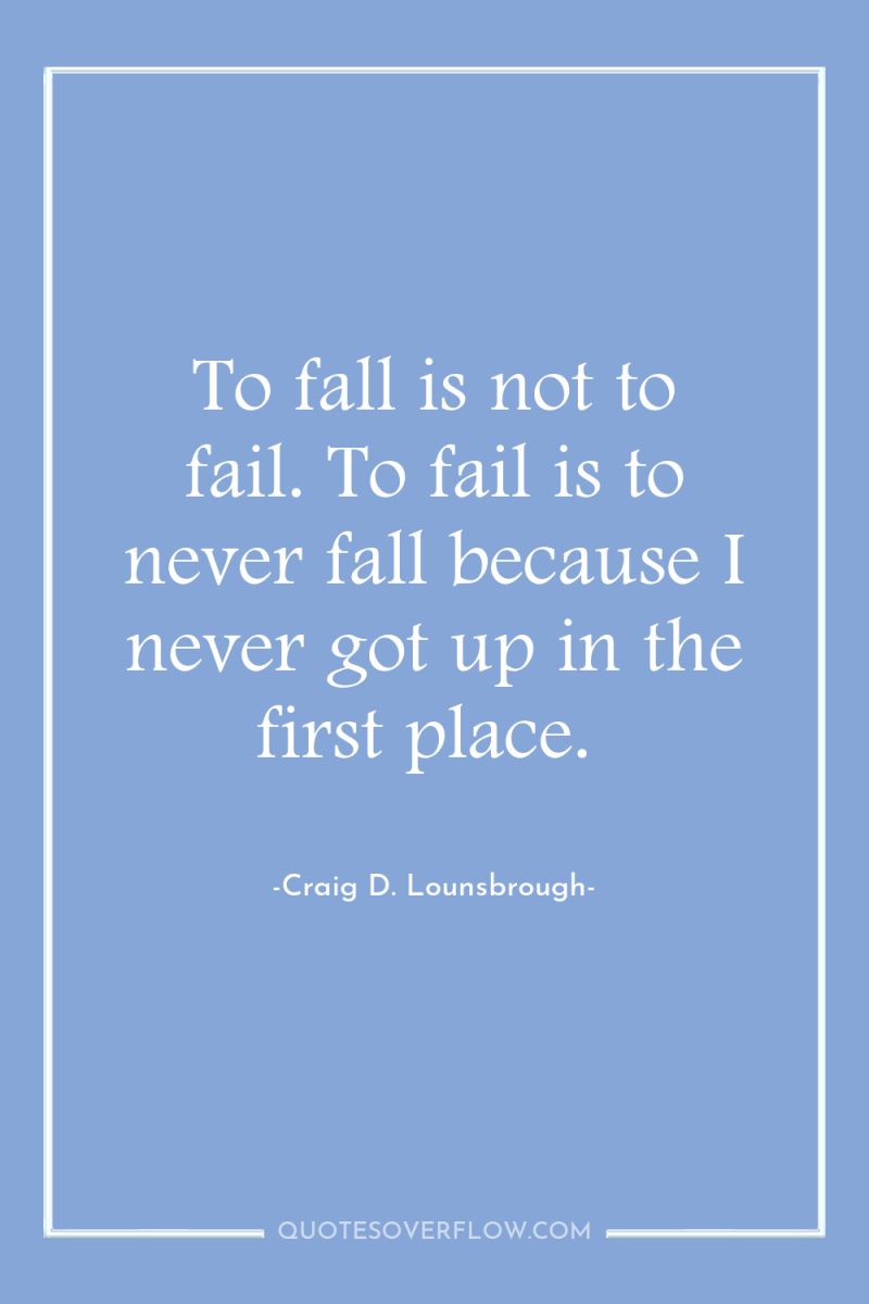 To fall is not to fail. To fail is to...