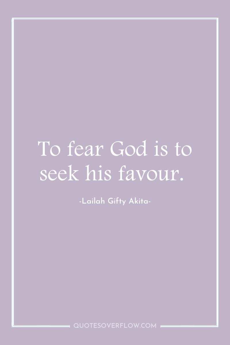 To fear God is to seek his favour. 