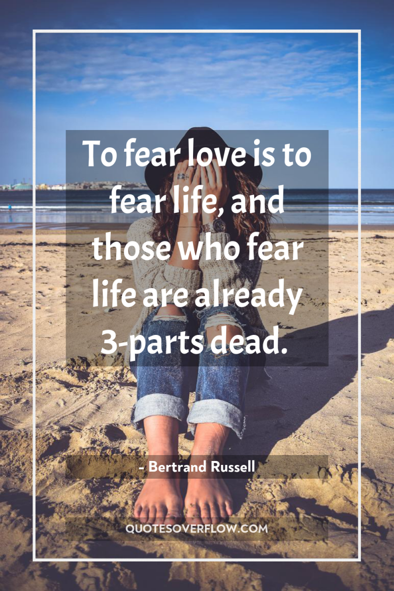 To fear love is to fear life, and those who...