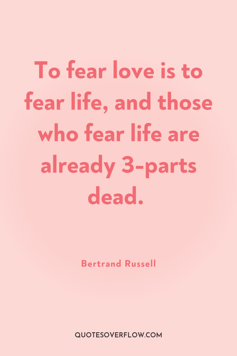 To fear love is to fear life, and those who...