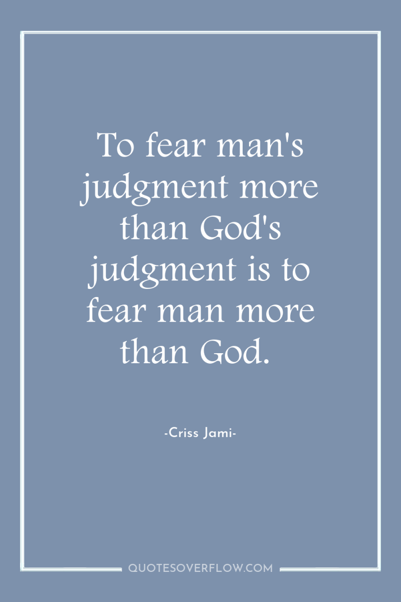 To fear man's judgment more than God's judgment is to...