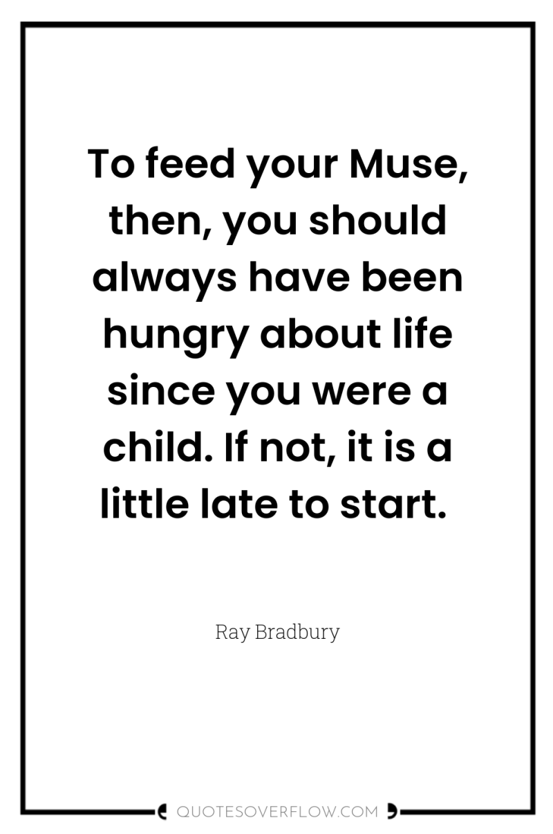 To feed your Muse, then, you should always have been...