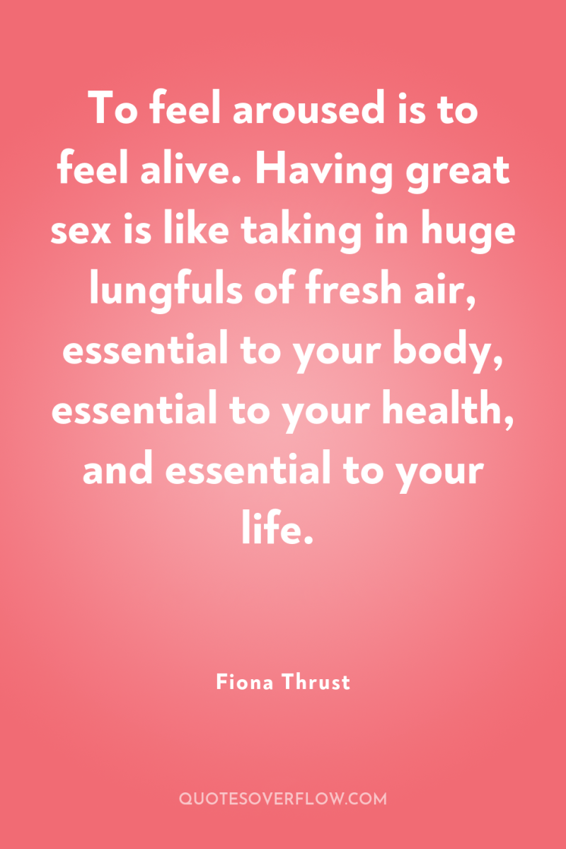 To feel aroused is to feel alive. Having great sex...