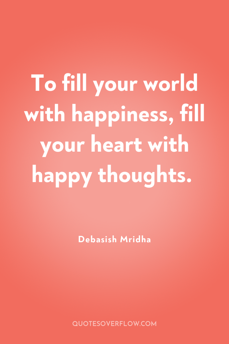 To fill your world with happiness, fill your heart with...