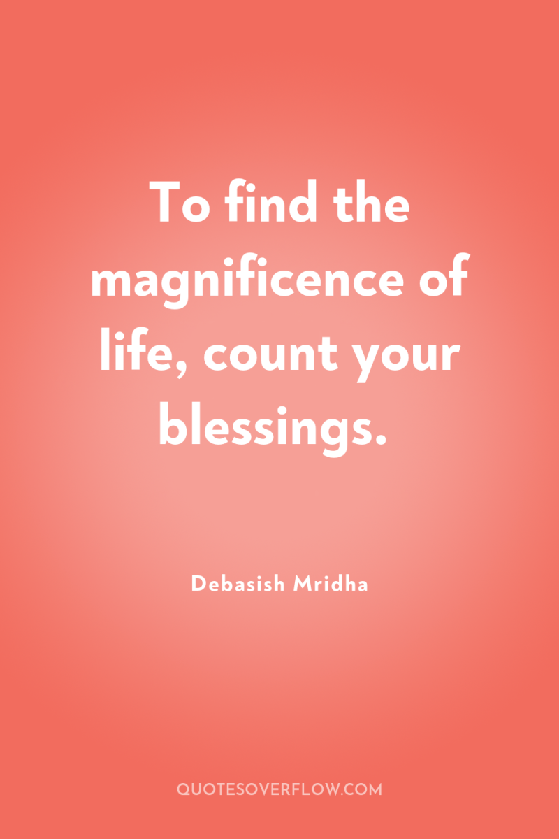 To find the magnificence of life, count your blessings. 