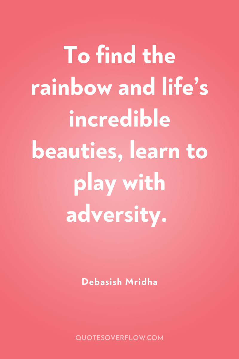 To find the rainbow and life’s incredible beauties, learn to...