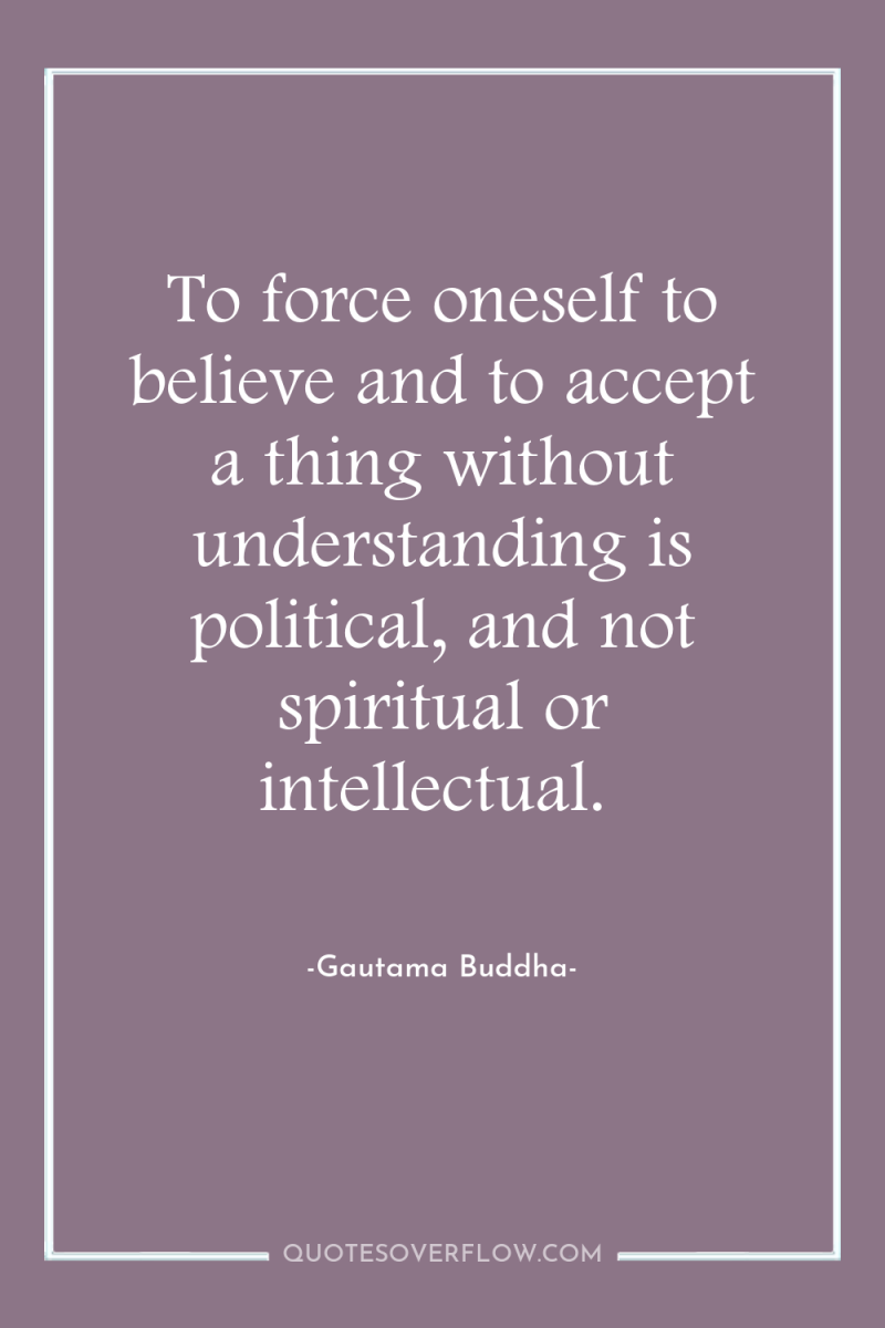 To force oneself to believe and to accept a thing...