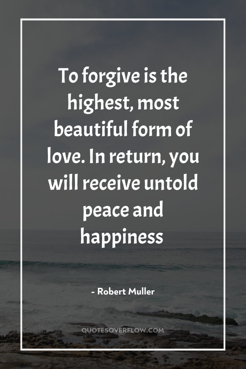 To forgive is the highest, most beautiful form of love....