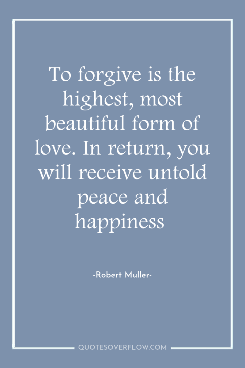 To forgive is the highest, most beautiful form of love....