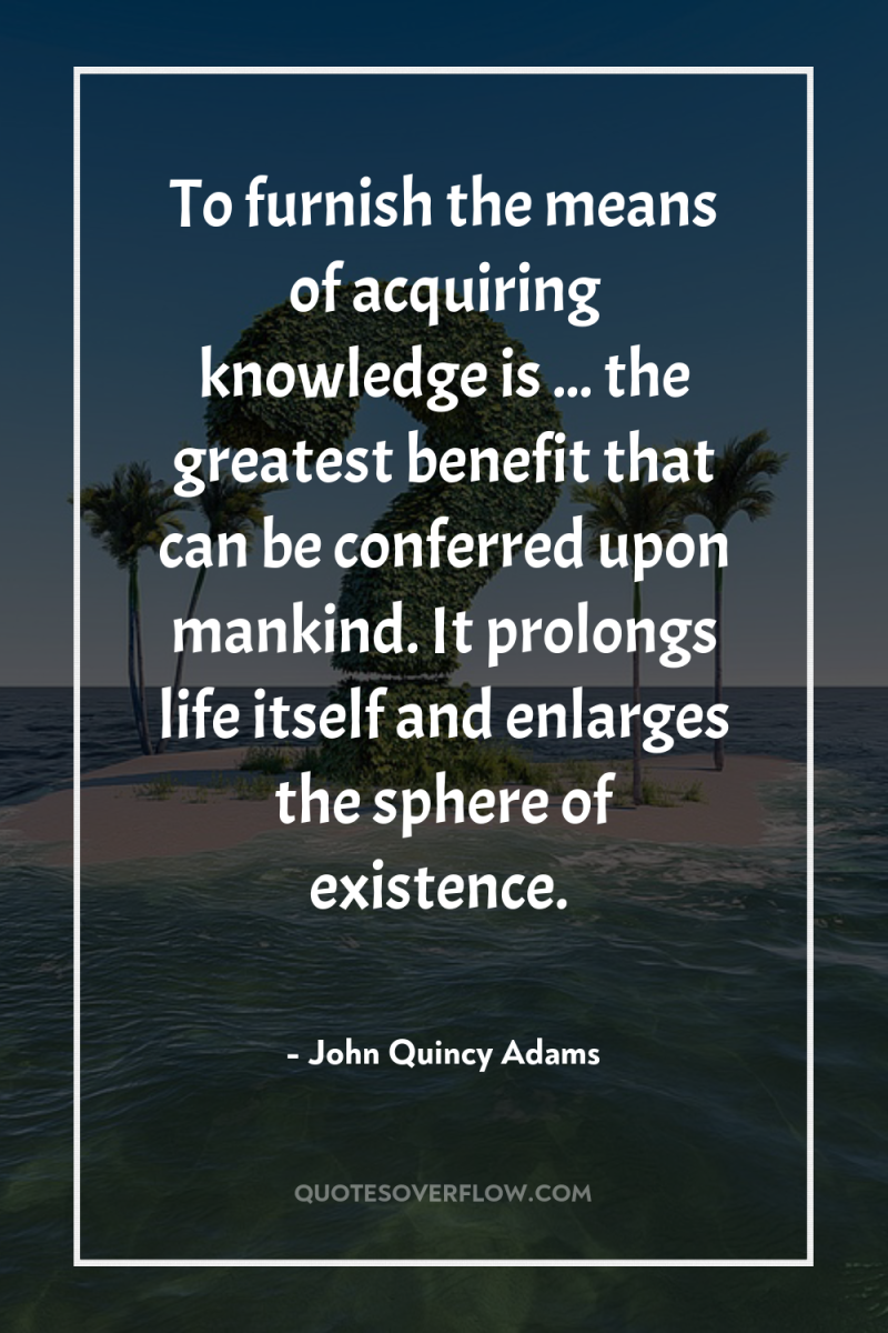 To furnish the means of acquiring knowledge is ... the...
