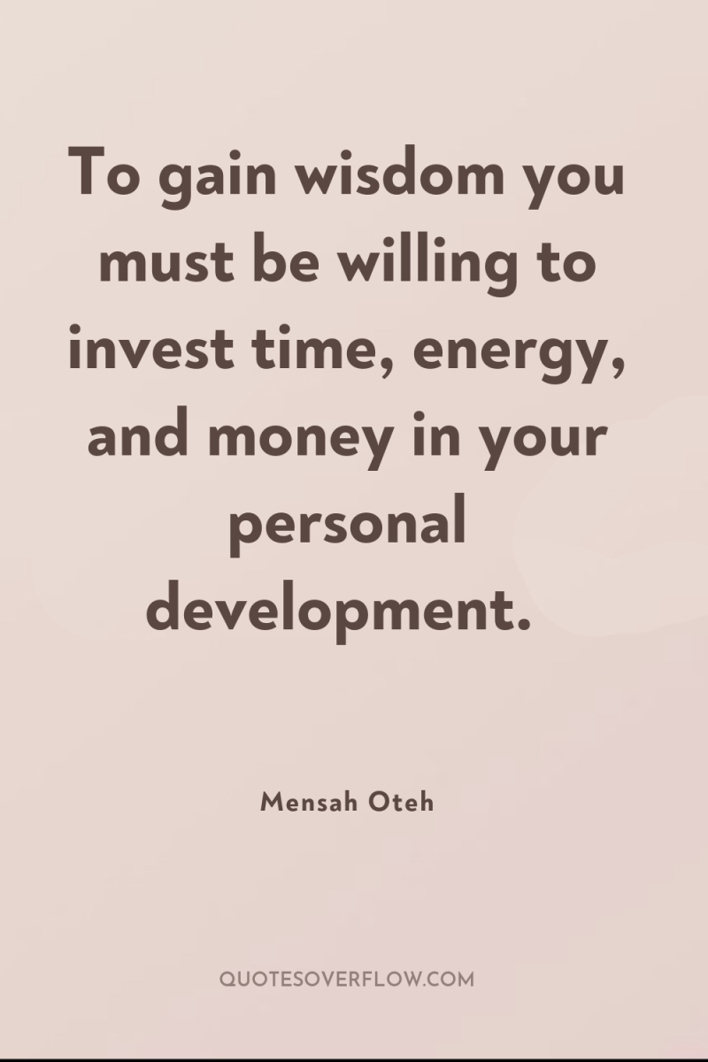 To gain wisdom you must be willing to invest time,...