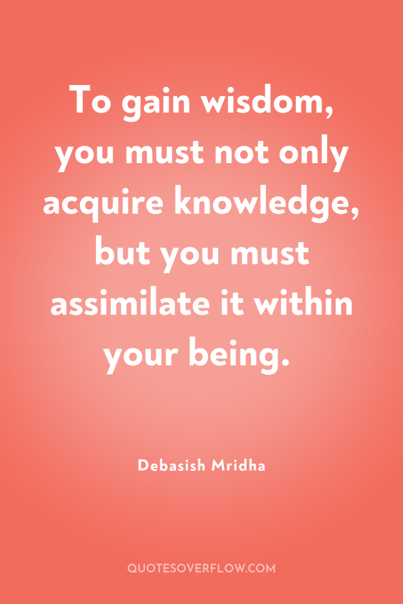 To gain wisdom, you must not only acquire knowledge, but...