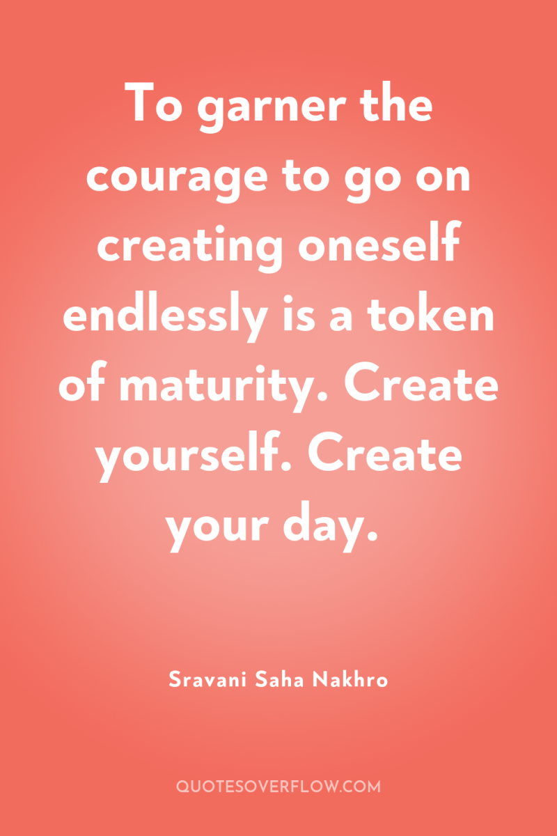 To garner the courage to go on creating oneself endlessly...