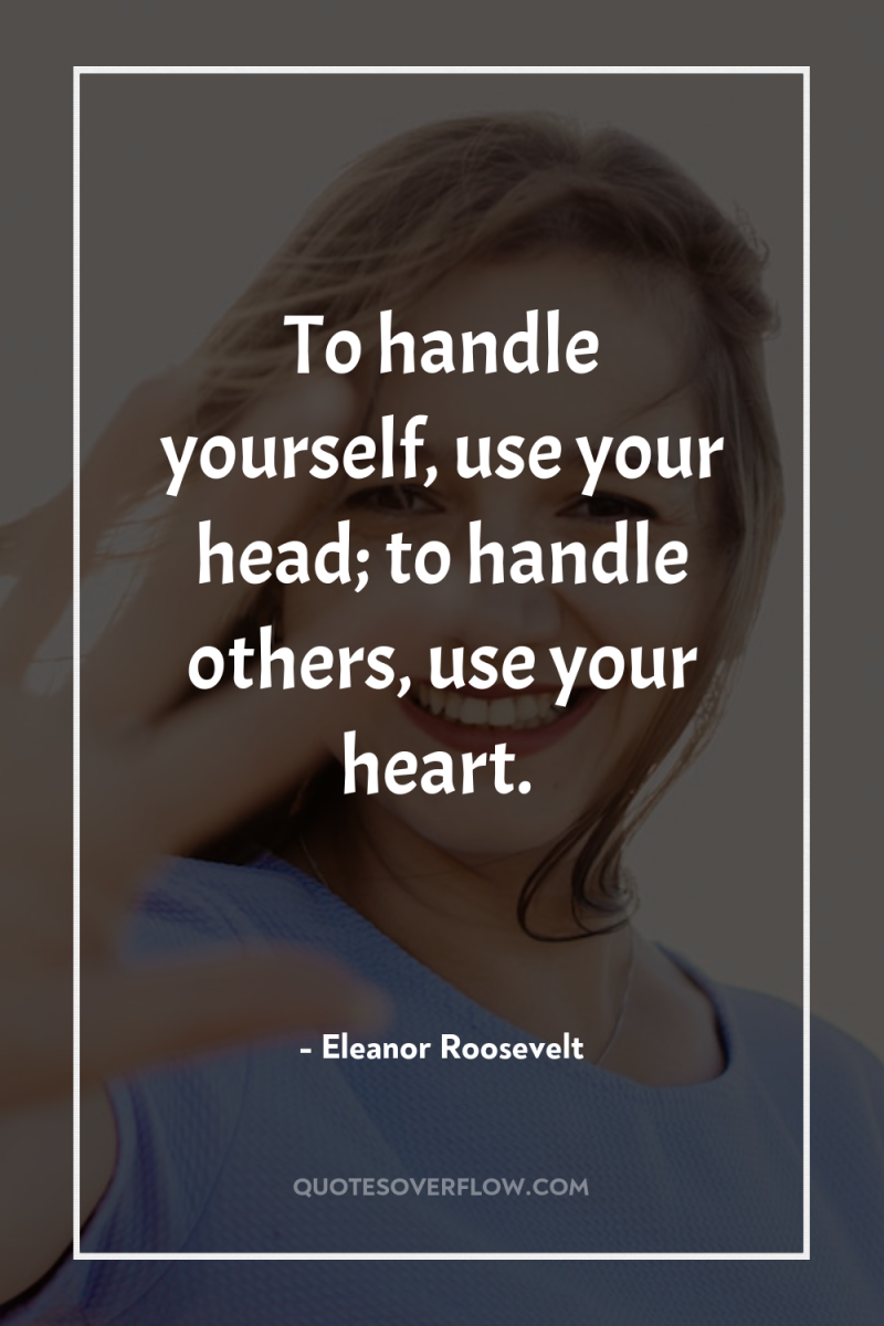 To handle yourself, use your head; to handle others, use...
