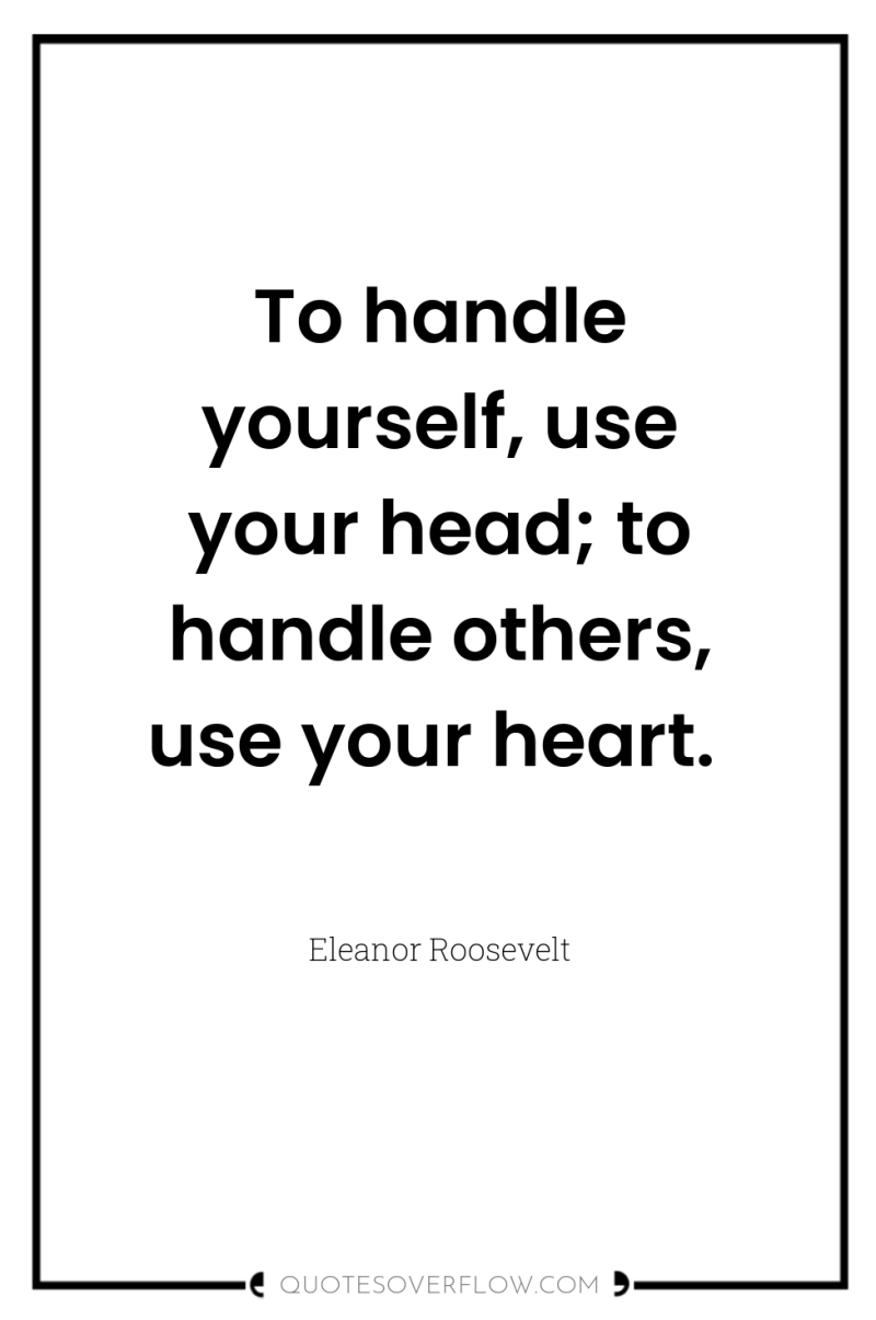 To handle yourself, use your head; to handle others, use...
