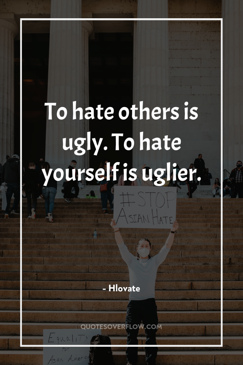 To hate others is ugly. To hate yourself is uglier. 