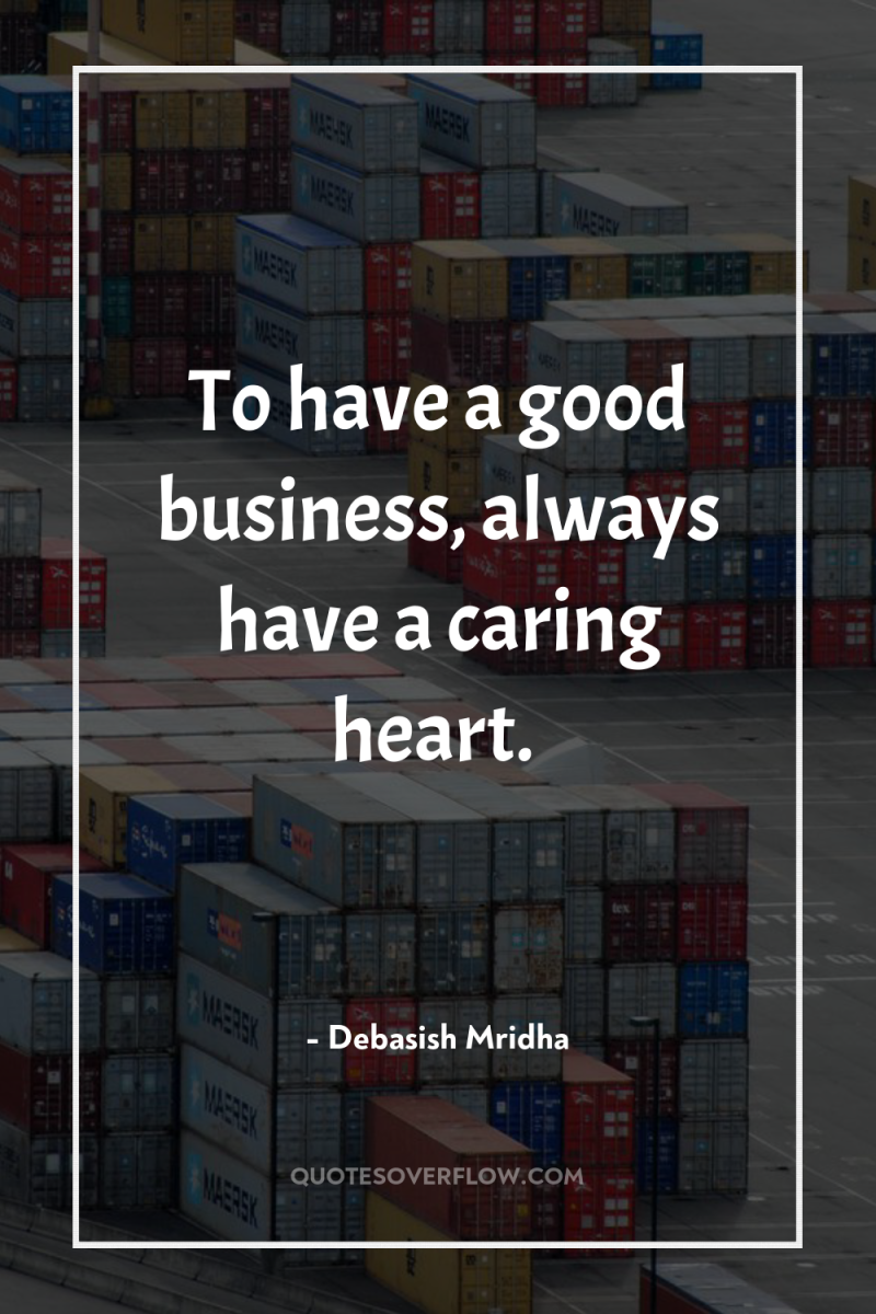 To have a good business, always have a caring heart. 