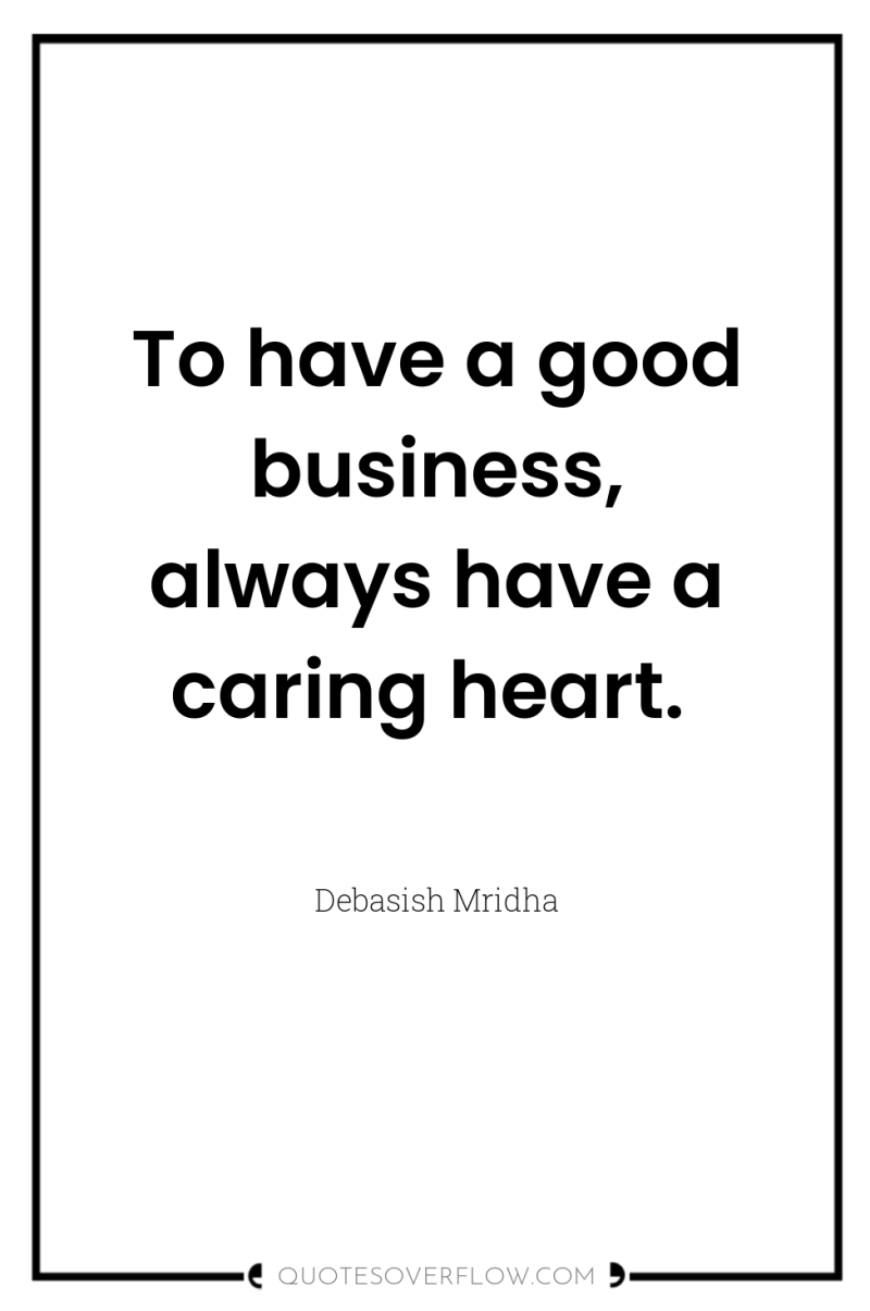To have a good business, always have a caring heart. 