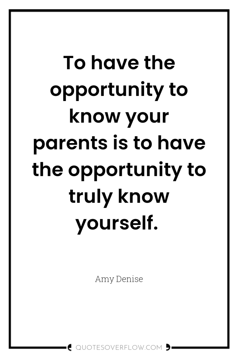 To have the opportunity to know your parents is to...