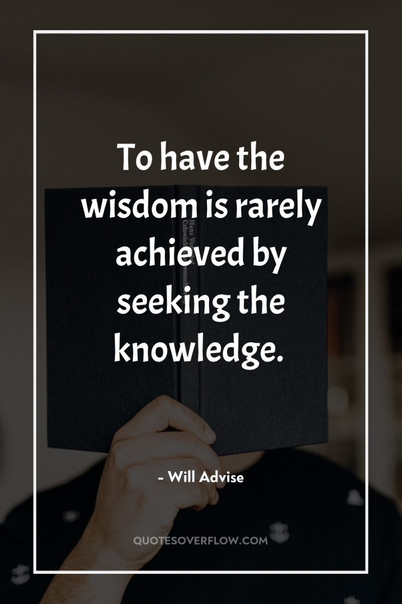 To have the wisdom is rarely achieved by seeking the...