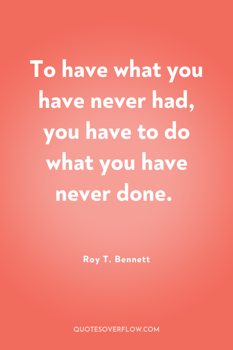 To have what you have never had, you have to...