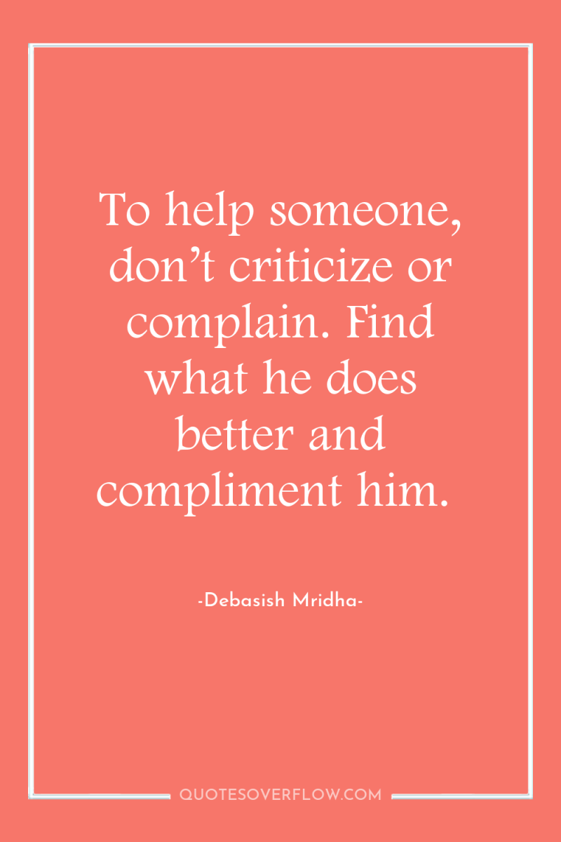 To help someone, don’t criticize or complain. Find what he...