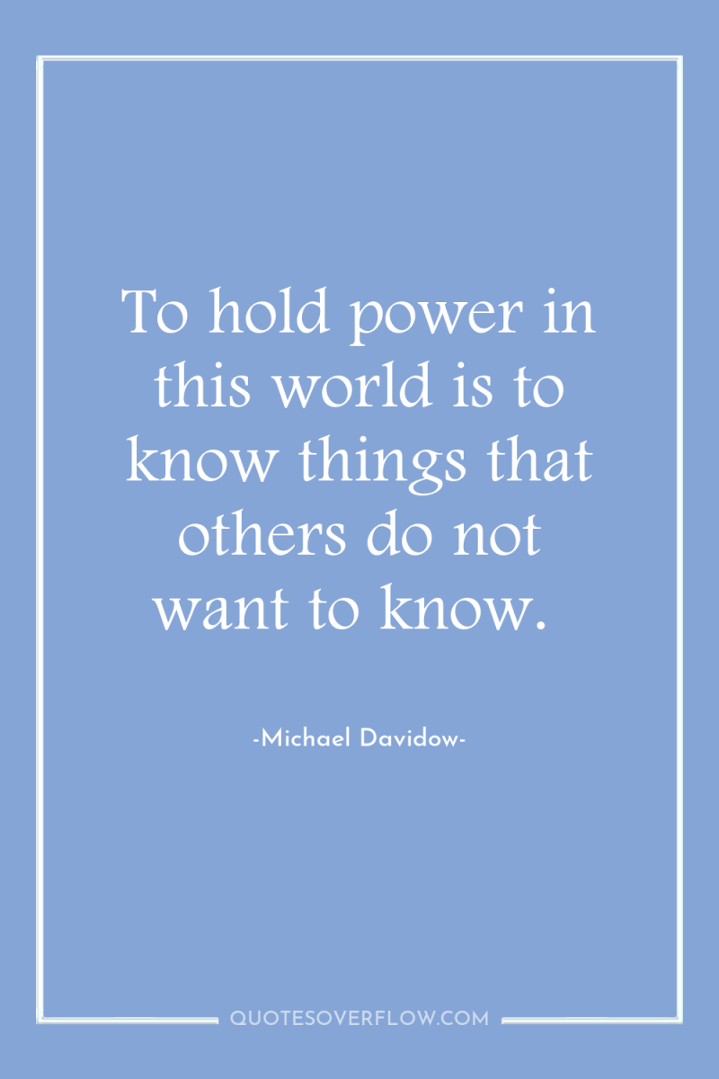 To hold power in this world is to know things...