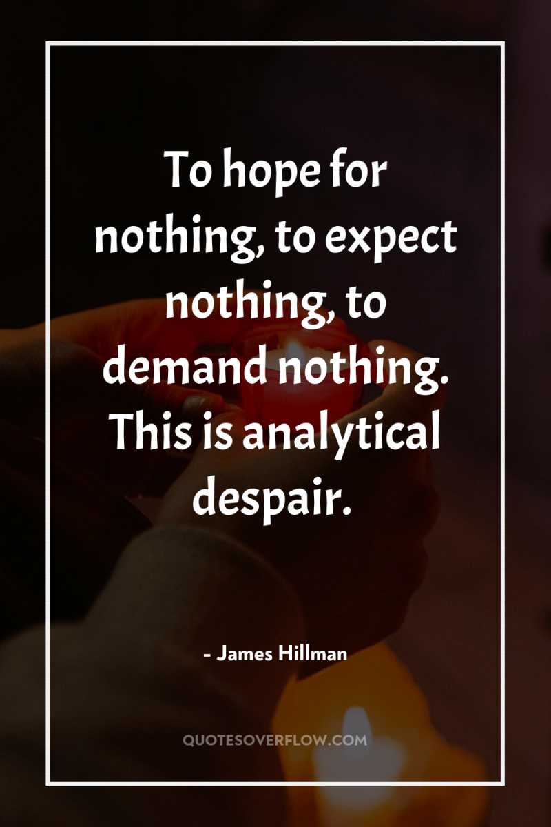 To hope for nothing, to expect nothing, to demand nothing....