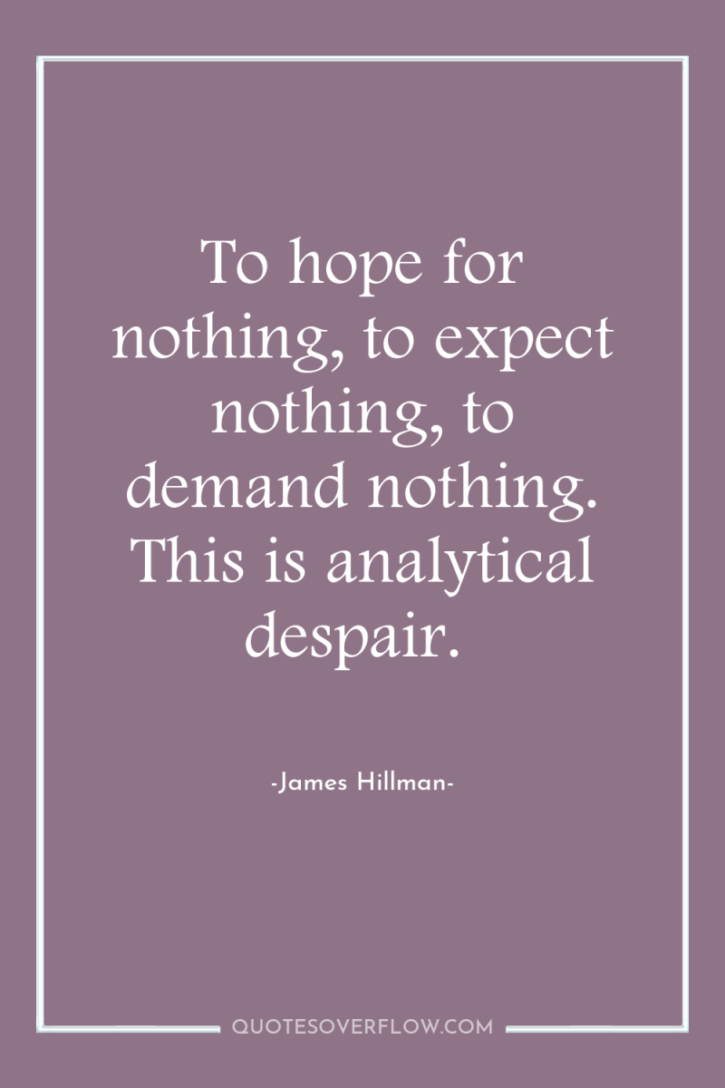 To hope for nothing, to expect nothing, to demand nothing....