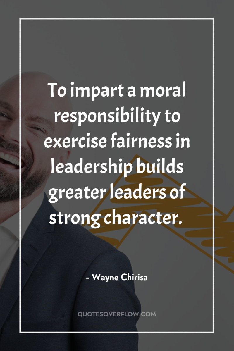 To impart a moral responsibility to exercise fairness in leadership...