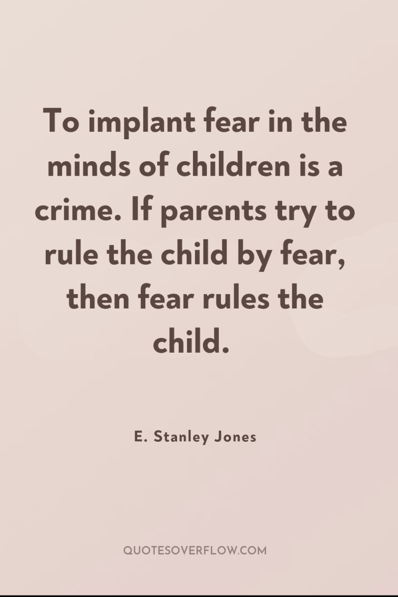 To implant fear in the minds of children is a...
