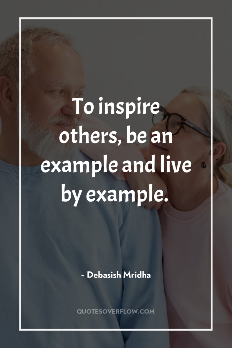 To inspire others, be an example and live by example. 