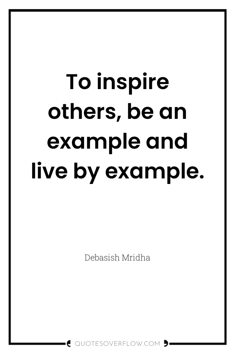 To inspire others, be an example and live by example. 