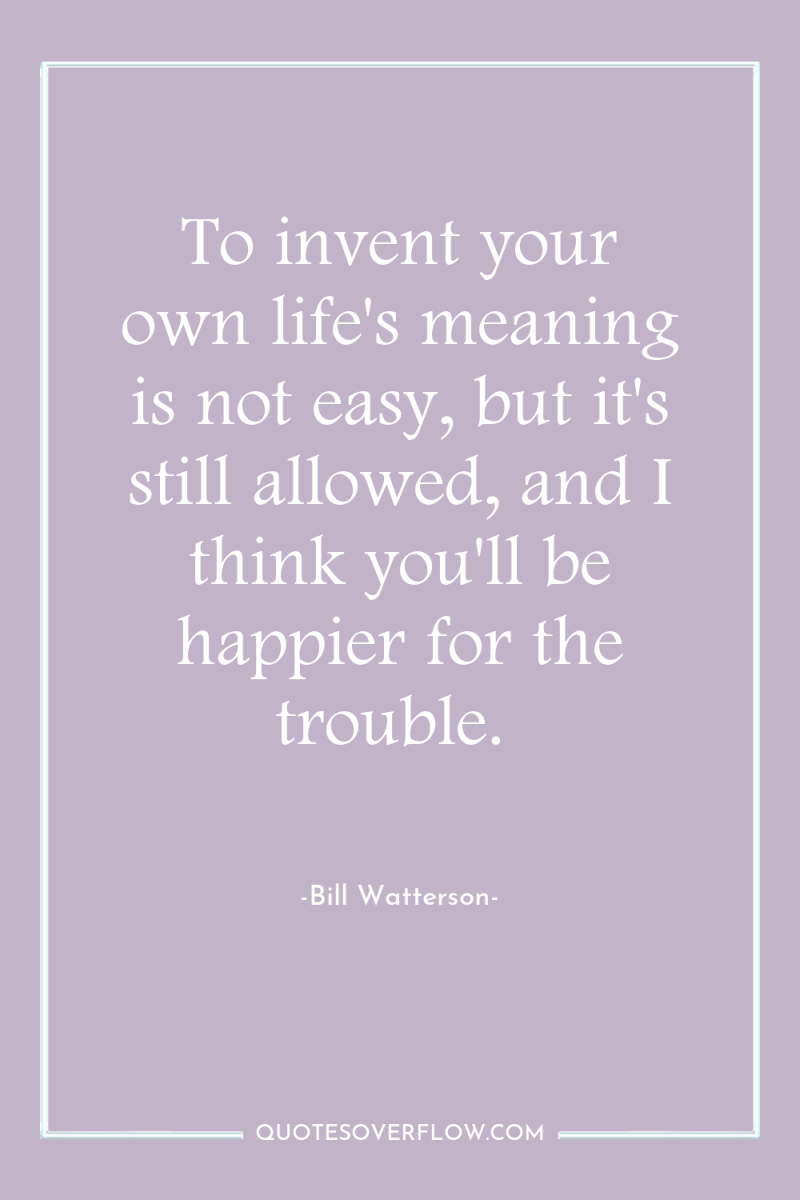 To invent your own life's meaning is not easy, but...