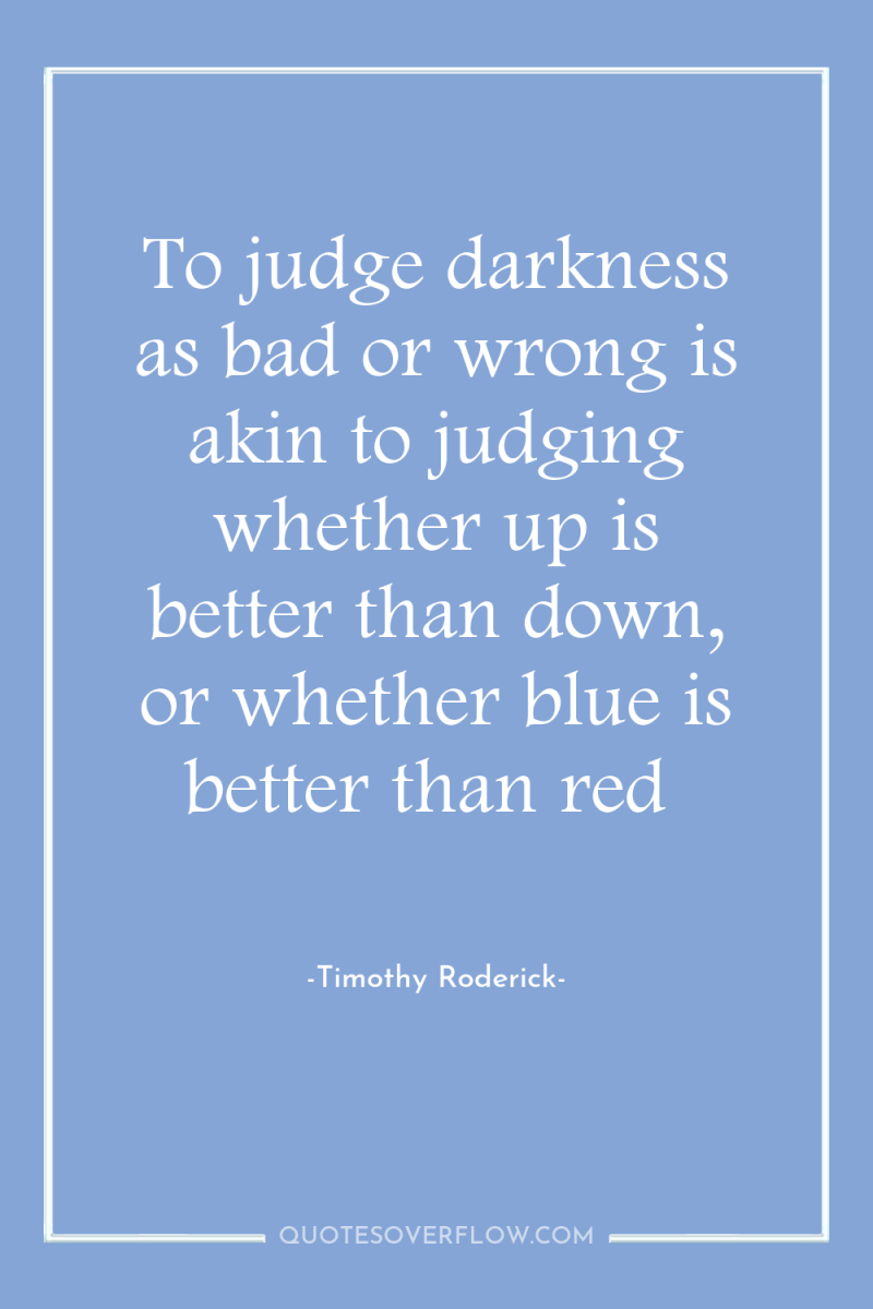 To judge darkness as bad or wrong is akin to...