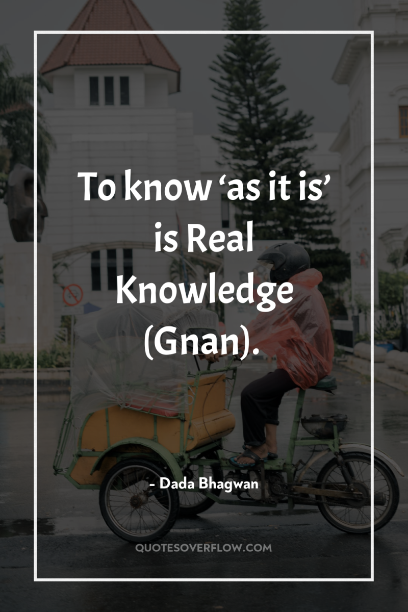 To know ‘as it is’ is Real Knowledge (Gnan). 