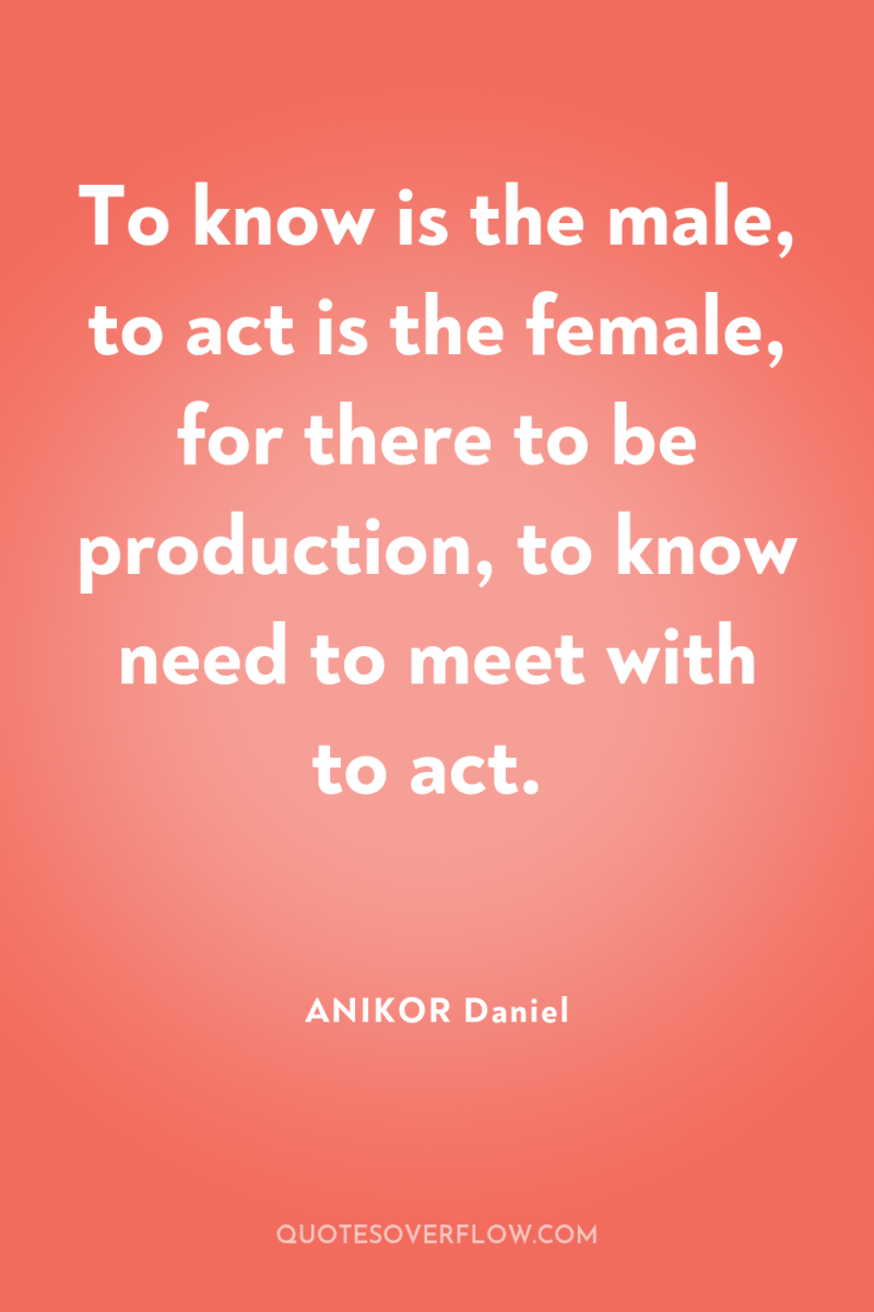 To know is the male, to act is the female,...