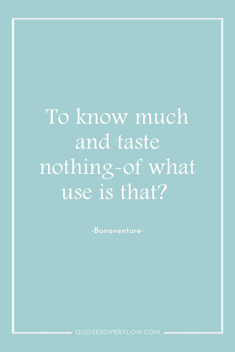 To know much and taste nothing-of what use is that? 