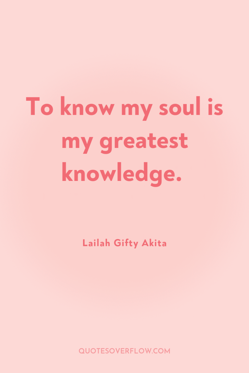 To know my soul is my greatest knowledge. 