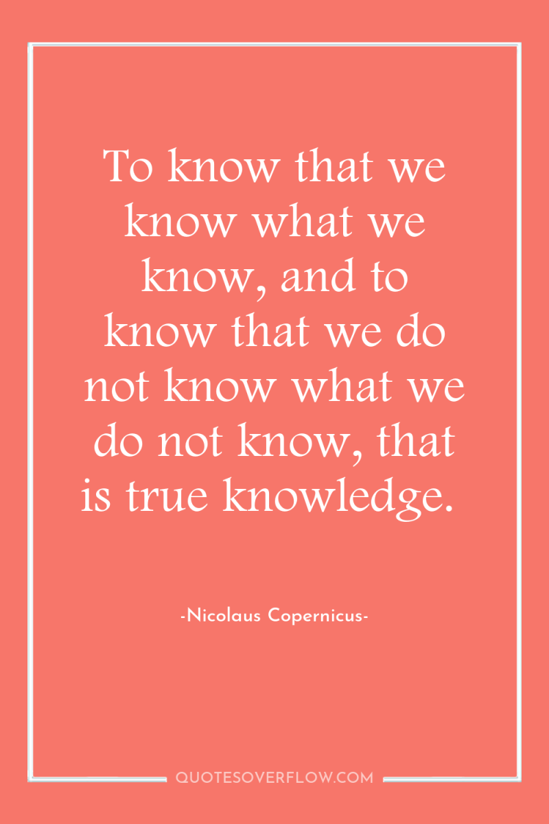 To know that we know what we know, and to...