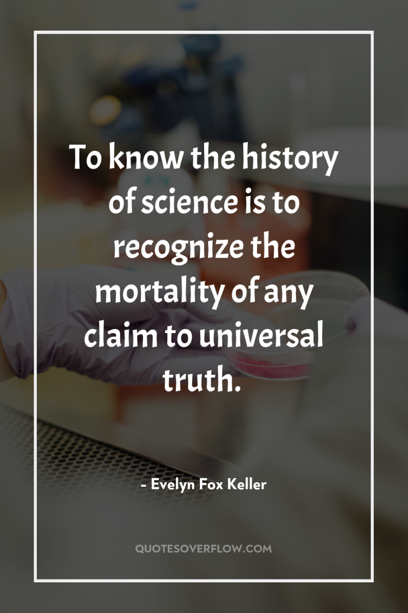 To know the history of science is to recognize the...