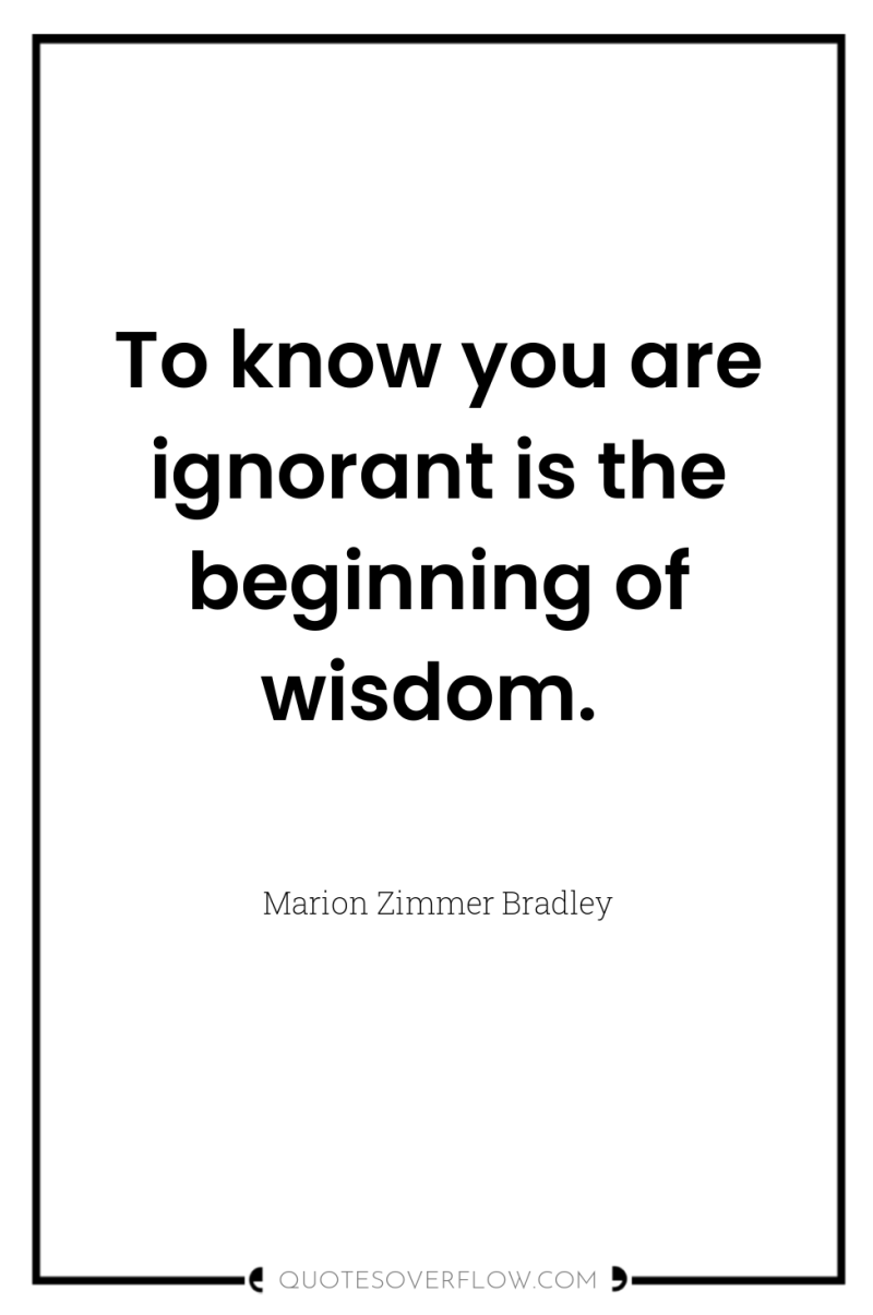 To know you are ignorant is the beginning of wisdom. 