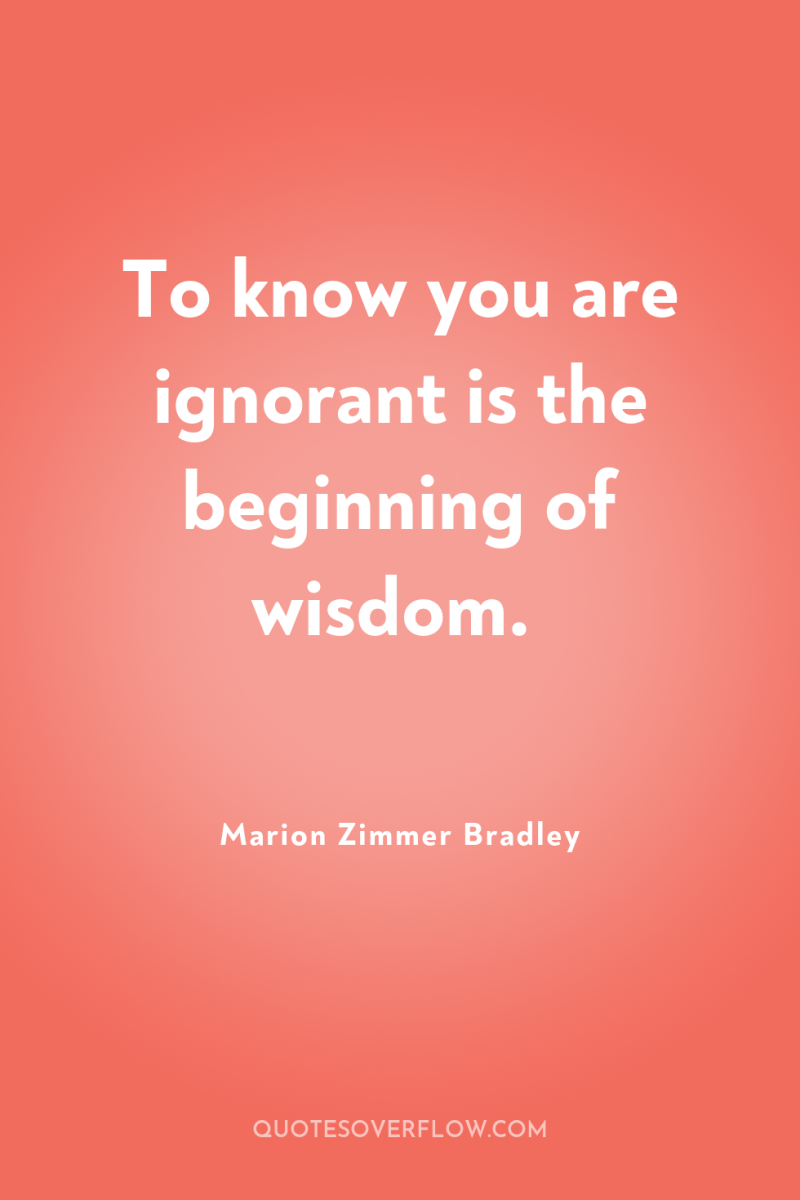 To know you are ignorant is the beginning of wisdom. 
