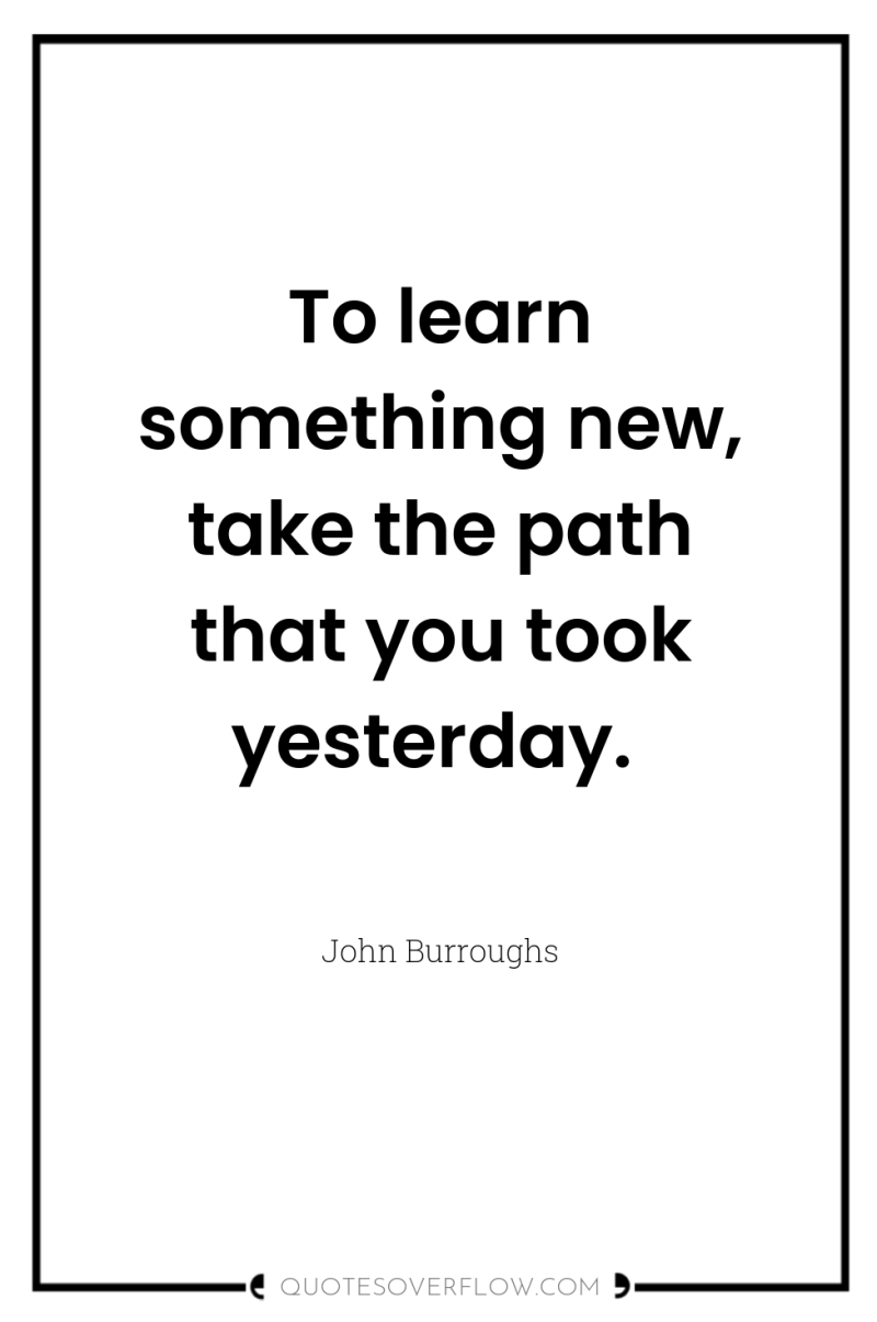 To learn something new, take the path that you took...