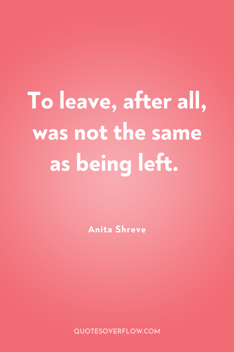 To leave, after all, was not the same as being...
