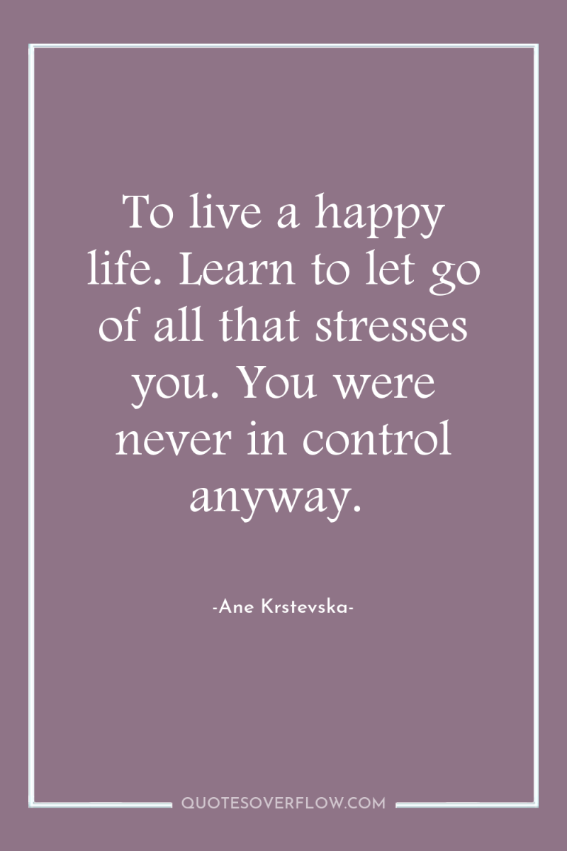 To live a happy life. Learn to let go of...